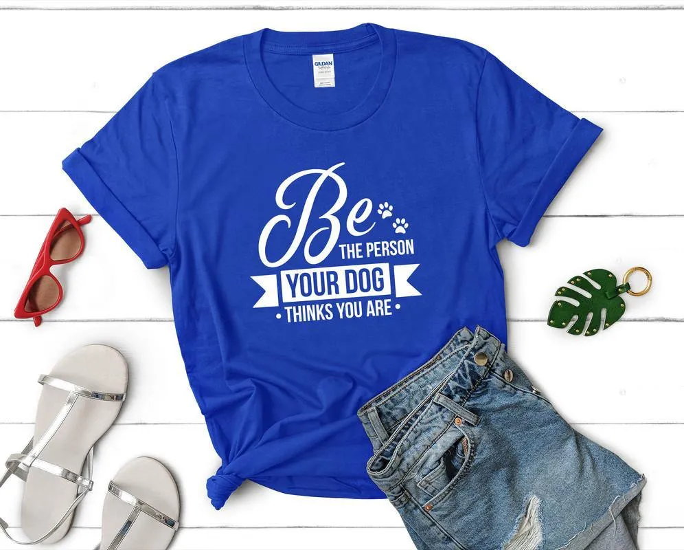 Be The Person Your Dog Thinks You Are Woman T Shirt.